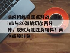 关于德约科维奇焦点对战，Doinb与80激战切尔西分钟，反败为胜胜负难料！再创辉煌时刻的信息