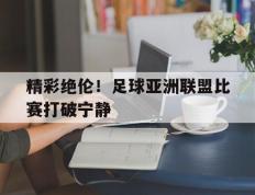 包含精彩绝伦！足球亚洲联盟比赛打破宁静的词条