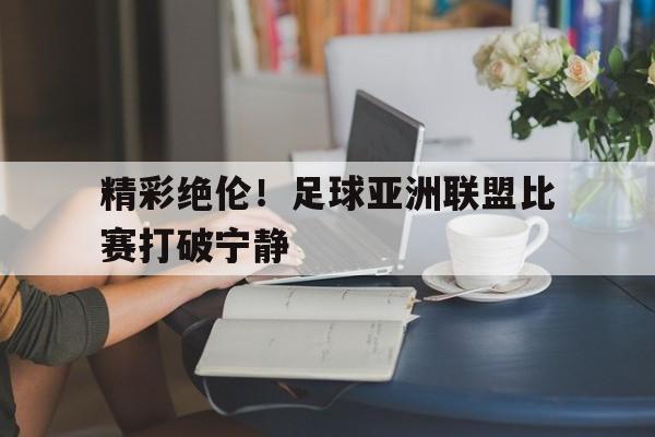 包含精彩绝伦！足球亚洲联盟比赛打破宁静的词条