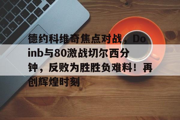 关于德约科维奇焦点对战，Doinb与80激战切尔西分钟，反败为胜胜负难料！再创辉煌时刻的信息